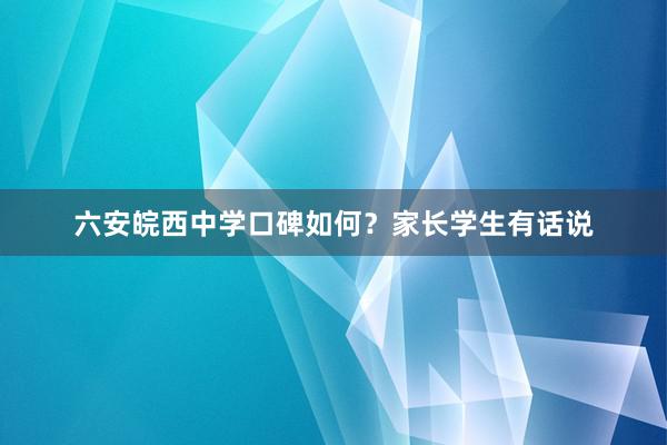 六安皖西中学口碑如何？家长学生有话说