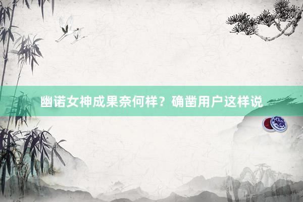 幽诺女神成果奈何样？确凿用户这样说