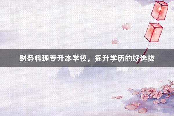 财务料理专升本学校，擢升学历的好选拔